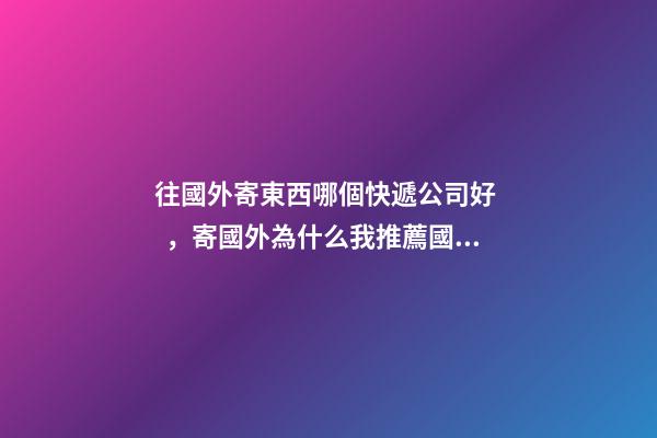 往國外寄東西哪個快遞公司好，寄國外為什么我推薦國際專線-第1張-觀點-玄機派
